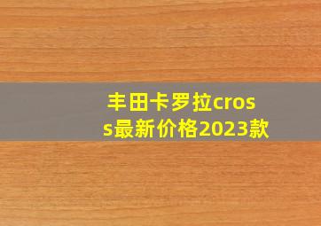 丰田卡罗拉cross最新价格2023款