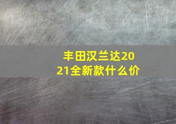 丰田汉兰达2021全新款什么价