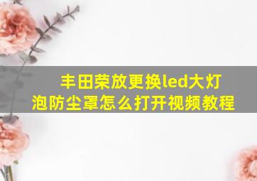 丰田荣放更换led大灯泡防尘罩怎么打开视频教程