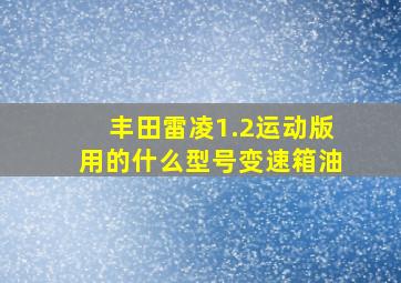 丰田雷凌1.2运动版用的什么型号变速箱油