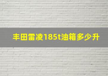 丰田雷凌185t油箱多少升