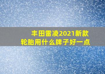 丰田雷凌2021新款轮胎用什么牌子好一点