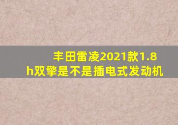 丰田雷凌2021款1.8h双擎是不是插电式发动机