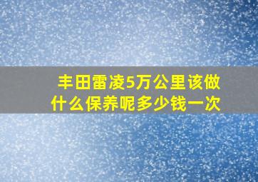 丰田雷凌5万公里该做什么保养呢多少钱一次