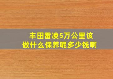 丰田雷凌5万公里该做什么保养呢多少钱啊