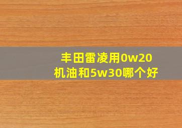 丰田雷凌用0w20机油和5w30哪个好