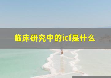 临床研究中的icf是什么