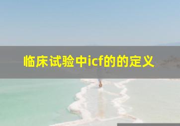 临床试验中icf的的定义