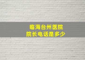 临海台州医院院长电话是多少