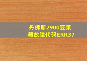 丹佛斯2900变频器故障代码ERR37