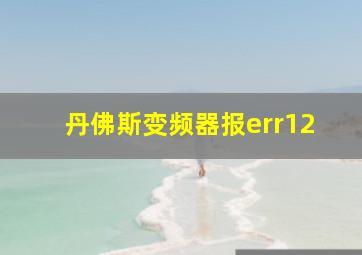 丹佛斯变频器报err12