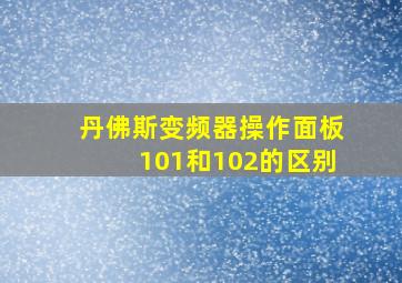 丹佛斯变频器操作面板101和102的区别