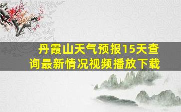 丹霞山天气预报15天查询最新情况视频播放下载