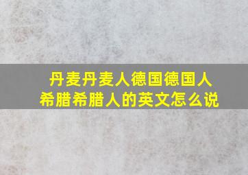 丹麦丹麦人德国德国人希腊希腊人的英文怎么说