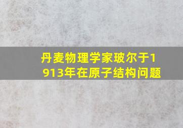 丹麦物理学家玻尔于1913年在原子结构问题