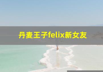 丹麦王子felix新女友