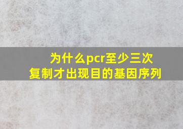 为什么pcr至少三次复制才出现目的基因序列