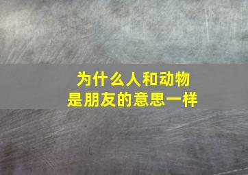 为什么人和动物是朋友的意思一样