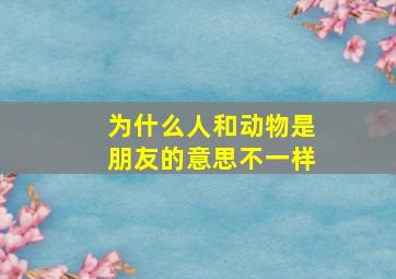 为什么人和动物是朋友的意思不一样