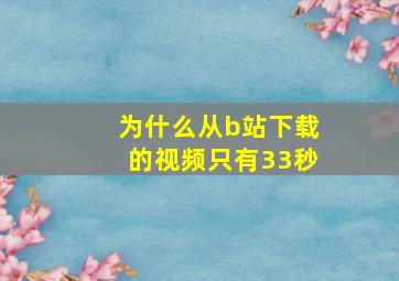 为什么从b站下载的视频只有33秒