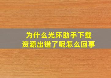 为什么光环助手下载资源出错了呢怎么回事