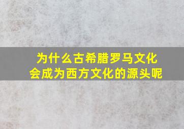 为什么古希腊罗马文化会成为西方文化的源头呢