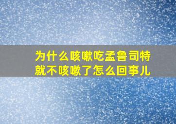 为什么咳嗽吃孟鲁司特就不咳嗽了怎么回事儿