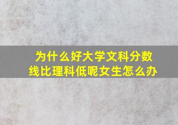 为什么好大学文科分数线比理科低呢女生怎么办