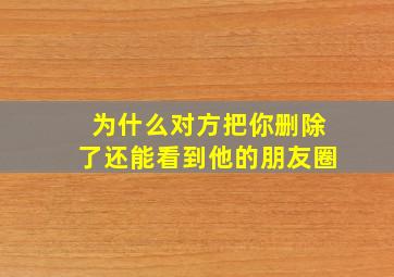 为什么对方把你删除了还能看到他的朋友圈