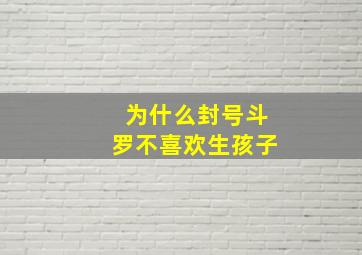 为什么封号斗罗不喜欢生孩子