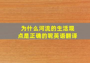 为什么河流的生活观点是正确的呢英语翻译