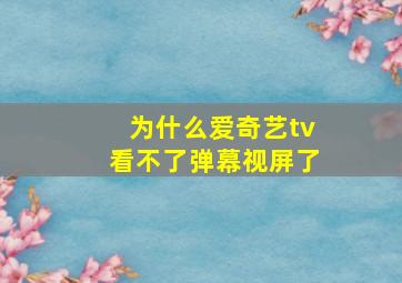 为什么爱奇艺tv看不了弹幕视屏了