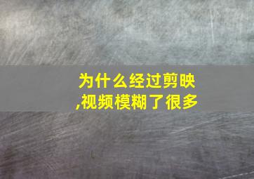 为什么经过剪映,视频模糊了很多