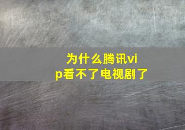 为什么腾讯vip看不了电视剧了