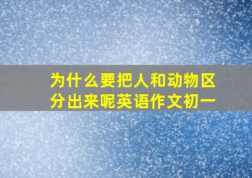 为什么要把人和动物区分出来呢英语作文初一