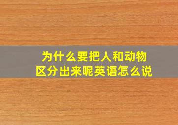 为什么要把人和动物区分出来呢英语怎么说