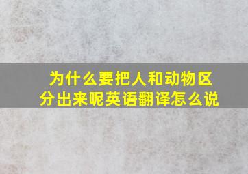 为什么要把人和动物区分出来呢英语翻译怎么说