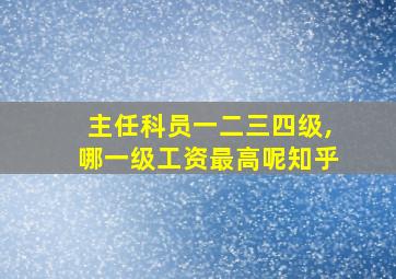 主任科员一二三四级,哪一级工资最高呢知乎