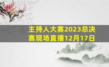 主持人大赛2023总决赛现场直播12月17日