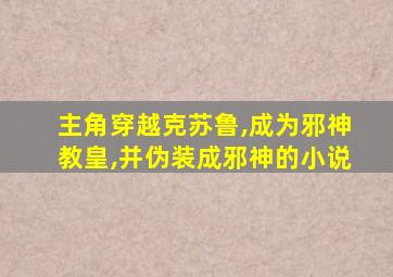 主角穿越克苏鲁,成为邪神教皇,并伪装成邪神的小说