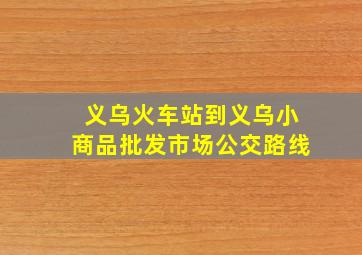 义乌火车站到义乌小商品批发市场公交路线