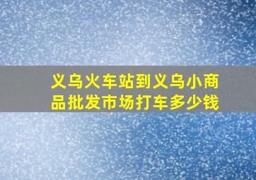 义乌火车站到义乌小商品批发市场打车多少钱