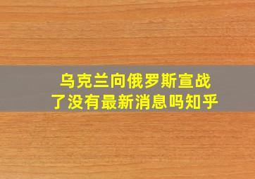 乌克兰向俄罗斯宣战了没有最新消息吗知乎