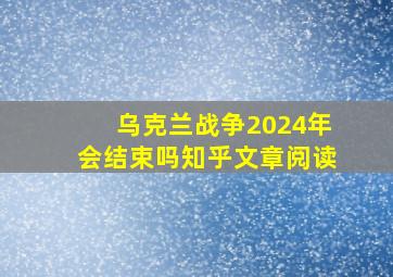 乌克兰战争2024年会结束吗知乎文章阅读