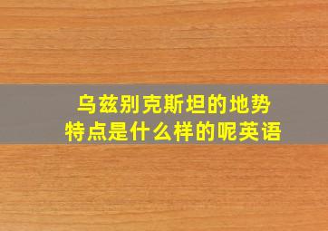 乌兹别克斯坦的地势特点是什么样的呢英语