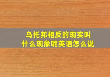 乌托邦相反的现实叫什么现象呢英语怎么说