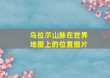 乌拉尔山脉在世界地图上的位置图片