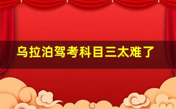 乌拉泊驾考科目三太难了