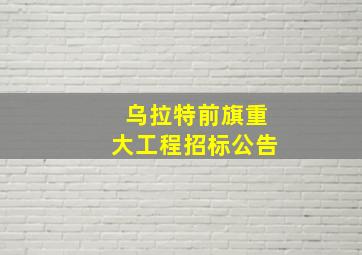 乌拉特前旗重大工程招标公告