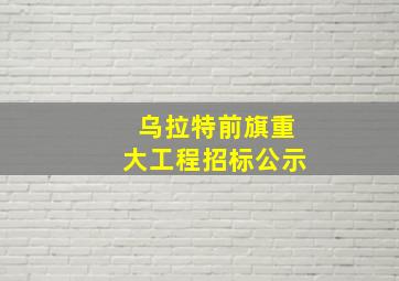 乌拉特前旗重大工程招标公示